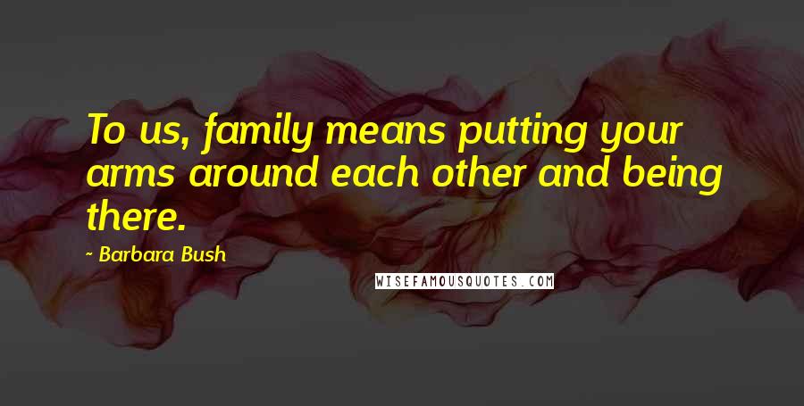 Barbara Bush Quotes: To us, family means putting your arms around each other and being there.