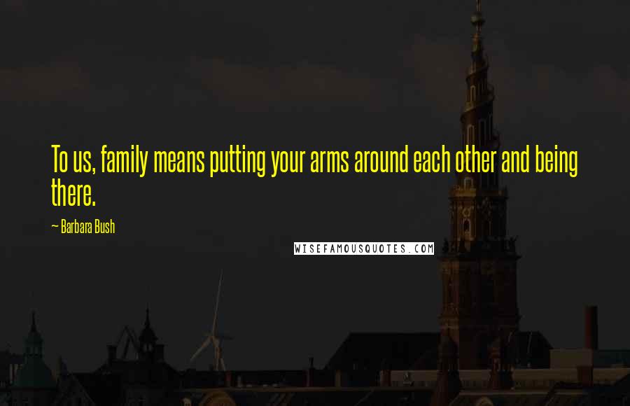 Barbara Bush Quotes: To us, family means putting your arms around each other and being there.