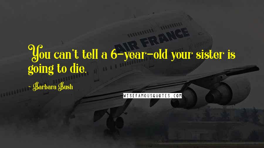 Barbara Bush Quotes: You can't tell a 6-year-old your sister is going to die.