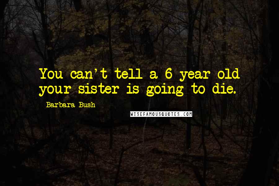 Barbara Bush Quotes: You can't tell a 6-year-old your sister is going to die.