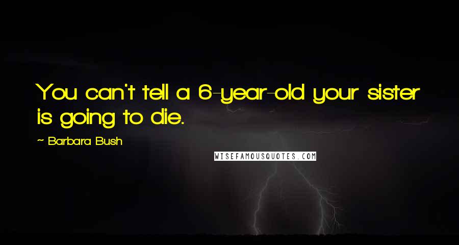 Barbara Bush Quotes: You can't tell a 6-year-old your sister is going to die.