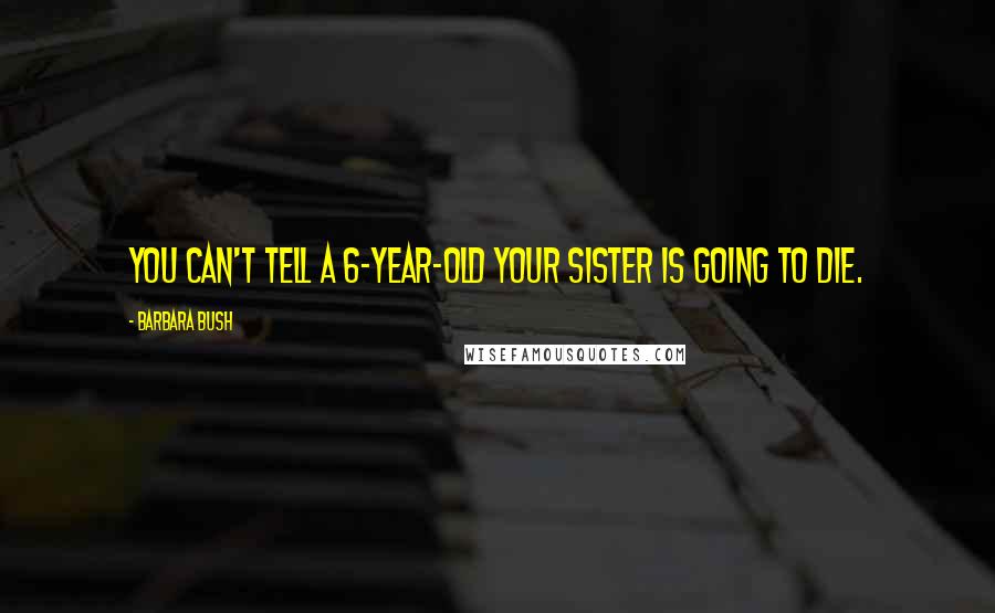 Barbara Bush Quotes: You can't tell a 6-year-old your sister is going to die.