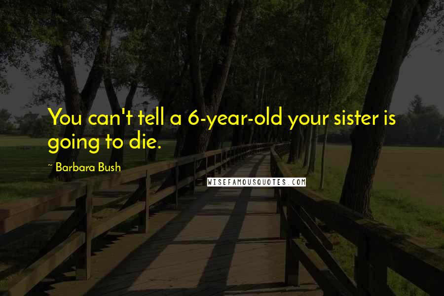 Barbara Bush Quotes: You can't tell a 6-year-old your sister is going to die.