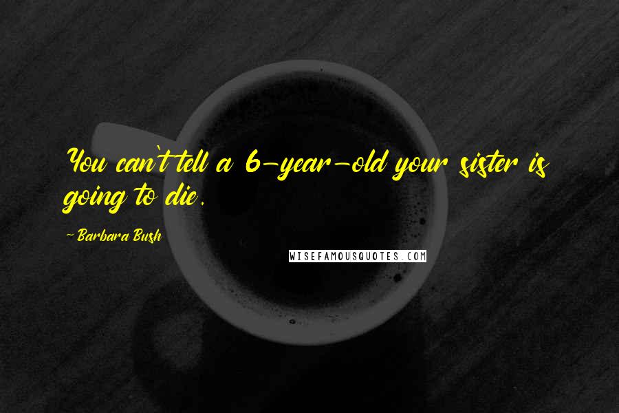 Barbara Bush Quotes: You can't tell a 6-year-old your sister is going to die.