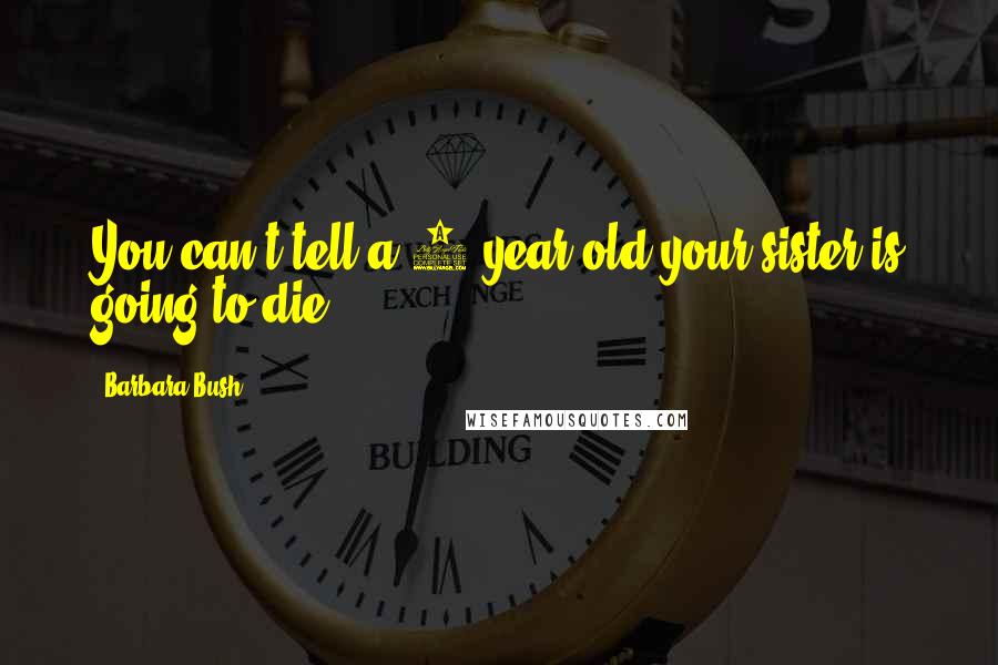 Barbara Bush Quotes: You can't tell a 6-year-old your sister is going to die.