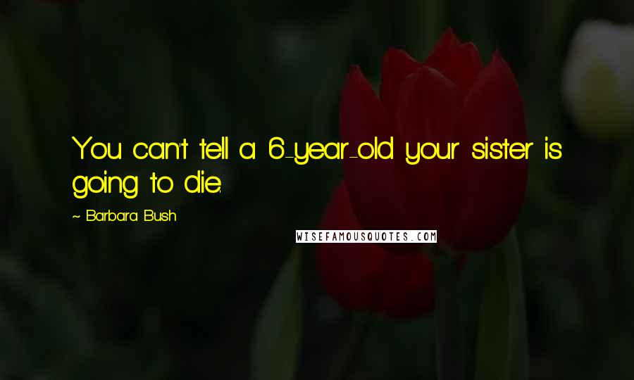 Barbara Bush Quotes: You can't tell a 6-year-old your sister is going to die.