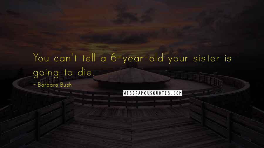 Barbara Bush Quotes: You can't tell a 6-year-old your sister is going to die.