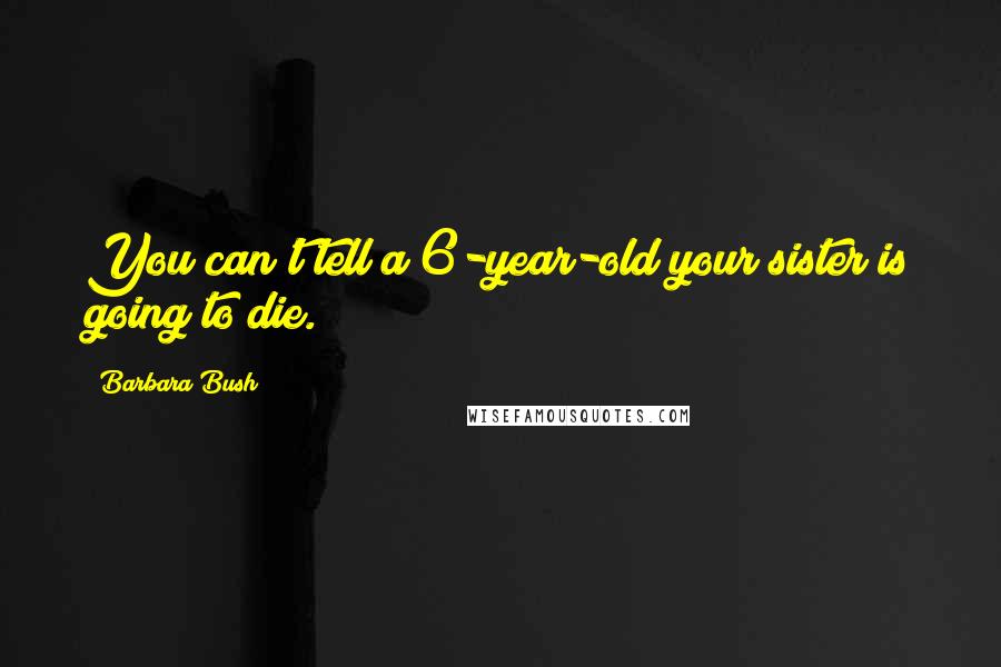 Barbara Bush Quotes: You can't tell a 6-year-old your sister is going to die.