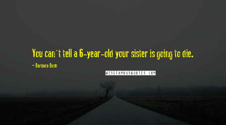 Barbara Bush Quotes: You can't tell a 6-year-old your sister is going to die.