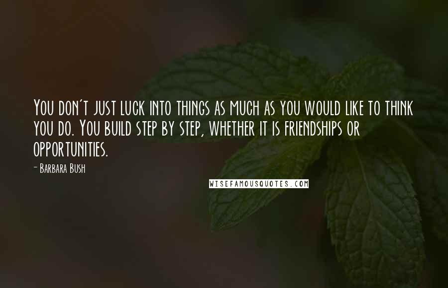 Barbara Bush Quotes: You don't just luck into things as much as you would like to think you do. You build step by step, whether it is friendships or opportunities.