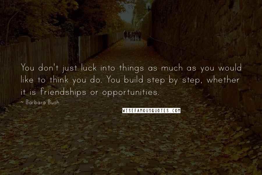 Barbara Bush Quotes: You don't just luck into things as much as you would like to think you do. You build step by step, whether it is friendships or opportunities.