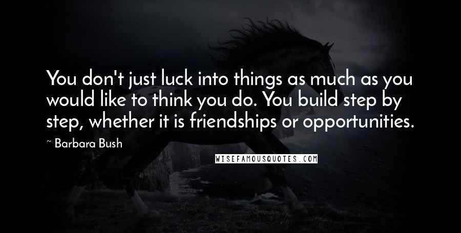 Barbara Bush Quotes: You don't just luck into things as much as you would like to think you do. You build step by step, whether it is friendships or opportunities.