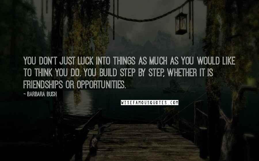 Barbara Bush Quotes: You don't just luck into things as much as you would like to think you do. You build step by step, whether it is friendships or opportunities.