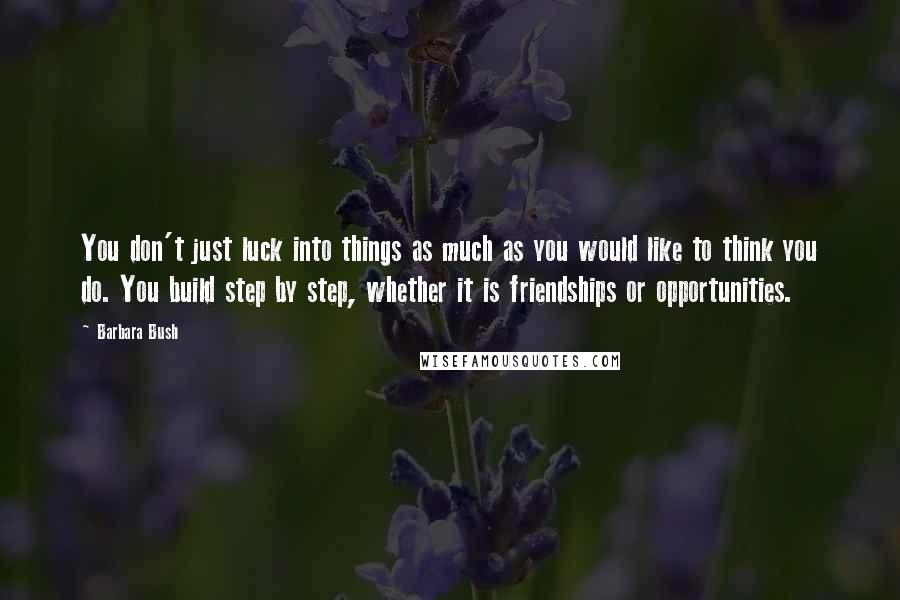 Barbara Bush Quotes: You don't just luck into things as much as you would like to think you do. You build step by step, whether it is friendships or opportunities.