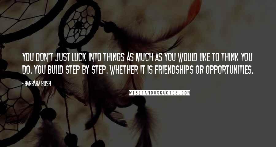 Barbara Bush Quotes: You don't just luck into things as much as you would like to think you do. You build step by step, whether it is friendships or opportunities.