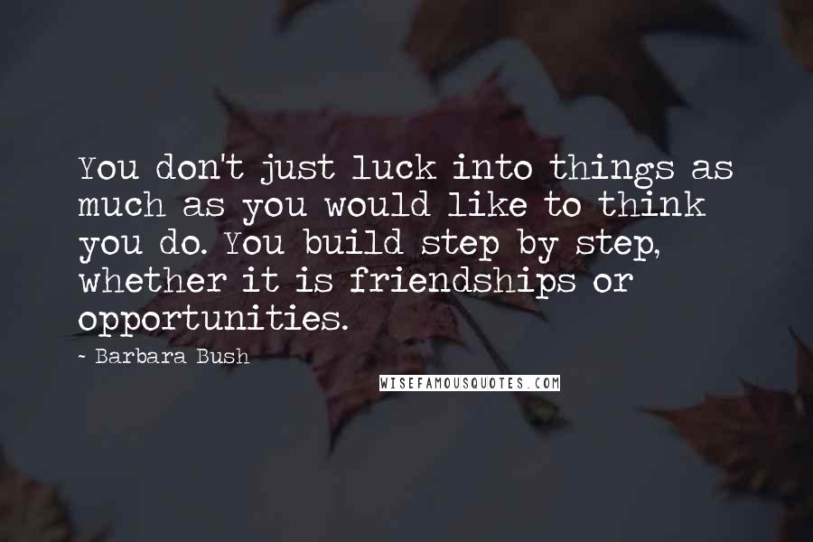 Barbara Bush Quotes: You don't just luck into things as much as you would like to think you do. You build step by step, whether it is friendships or opportunities.