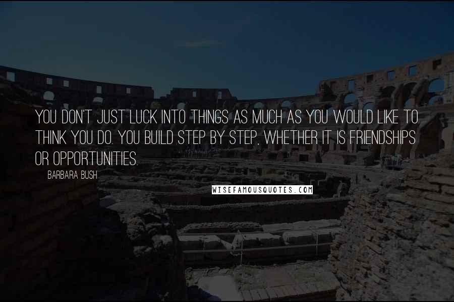 Barbara Bush Quotes: You don't just luck into things as much as you would like to think you do. You build step by step, whether it is friendships or opportunities.