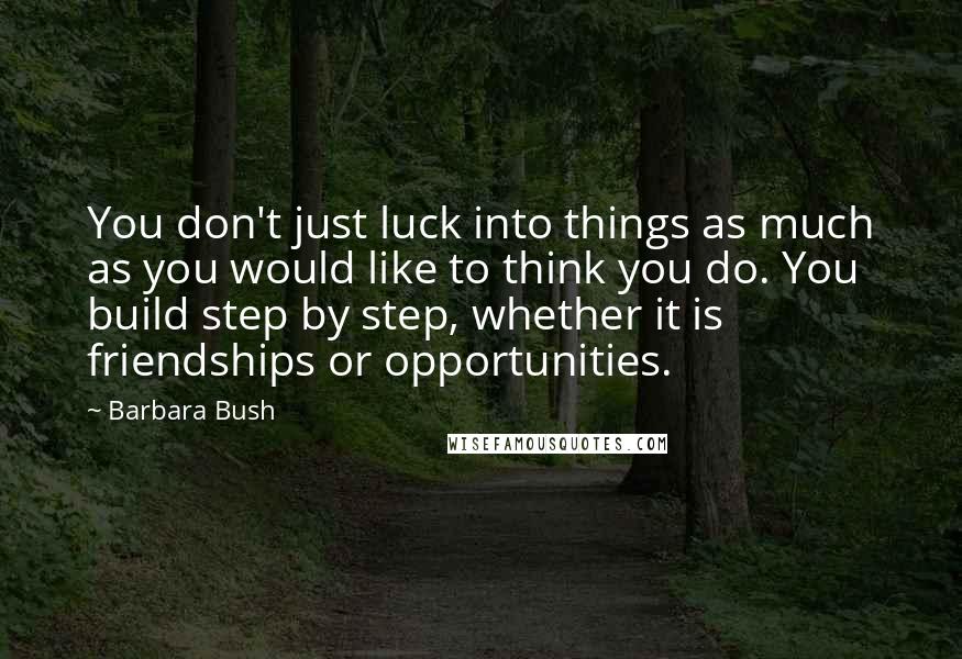 Barbara Bush Quotes: You don't just luck into things as much as you would like to think you do. You build step by step, whether it is friendships or opportunities.
