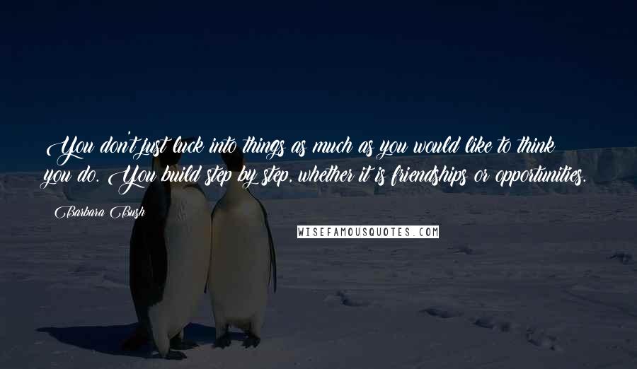 Barbara Bush Quotes: You don't just luck into things as much as you would like to think you do. You build step by step, whether it is friendships or opportunities.