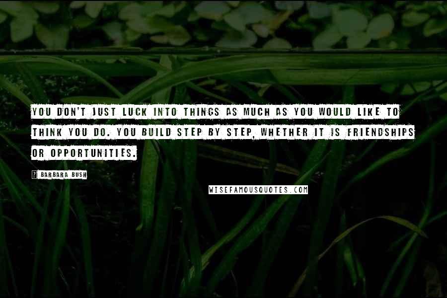 Barbara Bush Quotes: You don't just luck into things as much as you would like to think you do. You build step by step, whether it is friendships or opportunities.