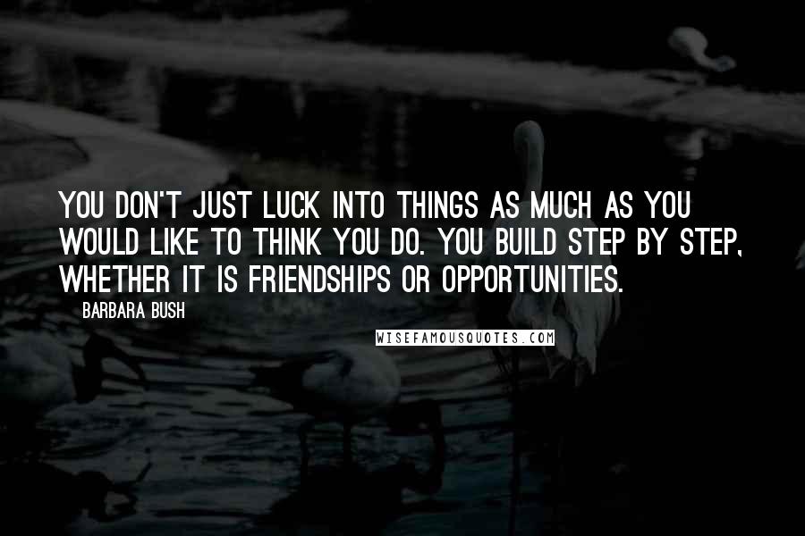 Barbara Bush Quotes: You don't just luck into things as much as you would like to think you do. You build step by step, whether it is friendships or opportunities.