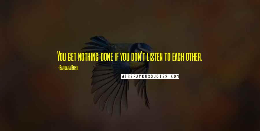 Barbara Bush Quotes: You get nothing done if you don't listen to each other.