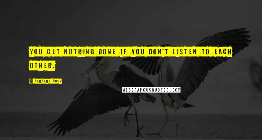 Barbara Bush Quotes: You get nothing done if you don't listen to each other.