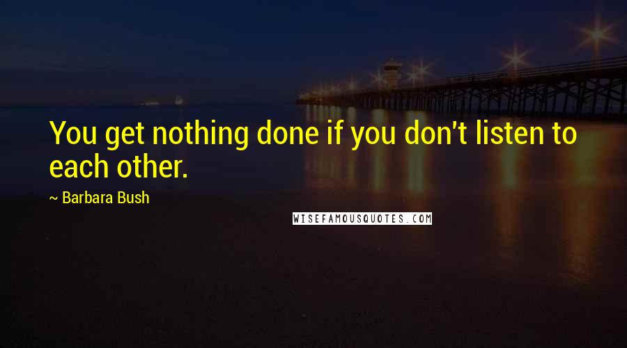 Barbara Bush Quotes: You get nothing done if you don't listen to each other.