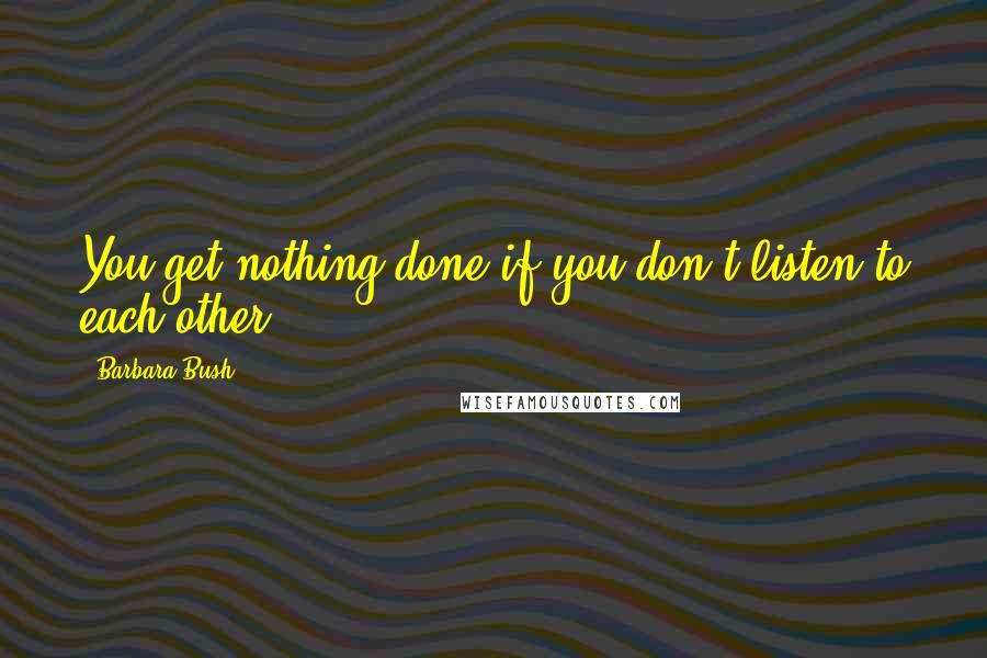 Barbara Bush Quotes: You get nothing done if you don't listen to each other.