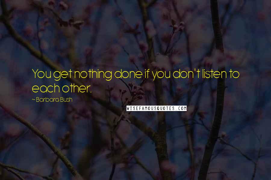 Barbara Bush Quotes: You get nothing done if you don't listen to each other.