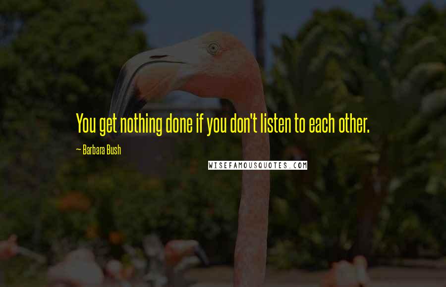Barbara Bush Quotes: You get nothing done if you don't listen to each other.
