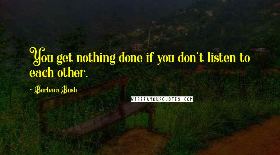 Barbara Bush Quotes: You get nothing done if you don't listen to each other.