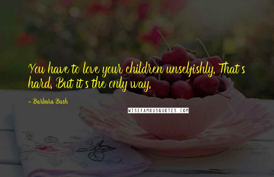 Barbara Bush Quotes: You have to love your children unselfishly. That's hard. But it's the only way.