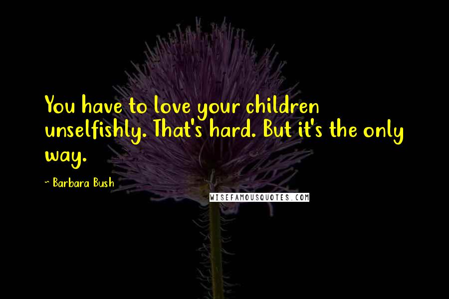 Barbara Bush Quotes: You have to love your children unselfishly. That's hard. But it's the only way.