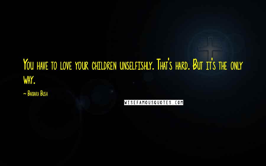 Barbara Bush Quotes: You have to love your children unselfishly. That's hard. But it's the only way.