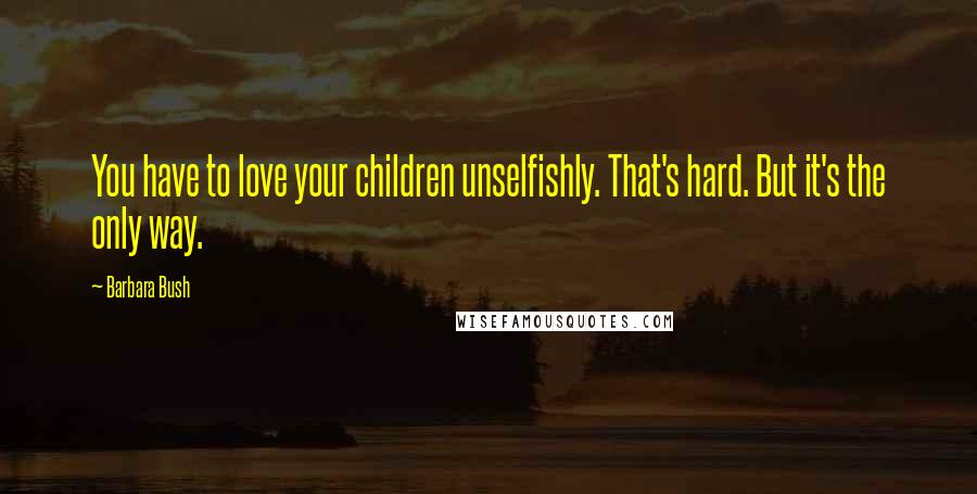Barbara Bush Quotes: You have to love your children unselfishly. That's hard. But it's the only way.