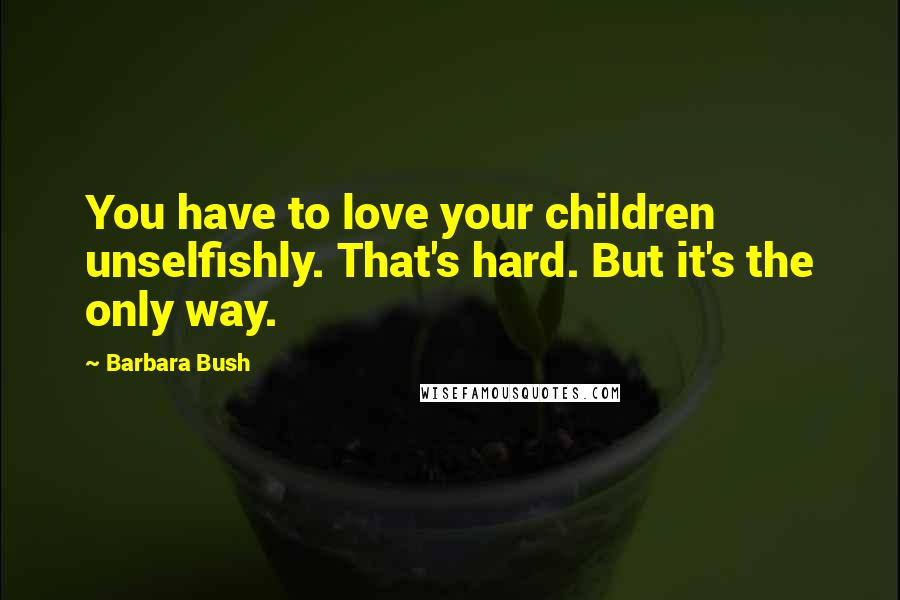 Barbara Bush Quotes: You have to love your children unselfishly. That's hard. But it's the only way.