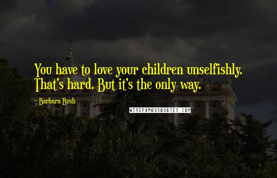 Barbara Bush Quotes: You have to love your children unselfishly. That's hard. But it's the only way.