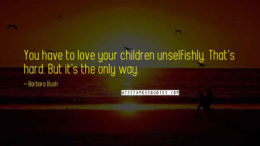 Barbara Bush Quotes: You have to love your children unselfishly. That's hard. But it's the only way.