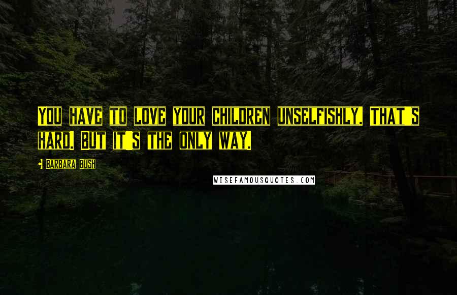 Barbara Bush Quotes: You have to love your children unselfishly. That's hard. But it's the only way.