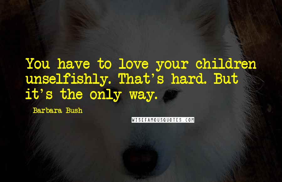 Barbara Bush Quotes: You have to love your children unselfishly. That's hard. But it's the only way.