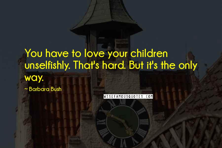 Barbara Bush Quotes: You have to love your children unselfishly. That's hard. But it's the only way.
