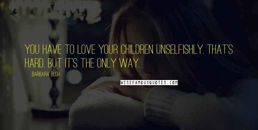 Barbara Bush Quotes: You have to love your children unselfishly. That's hard. But it's the only way.