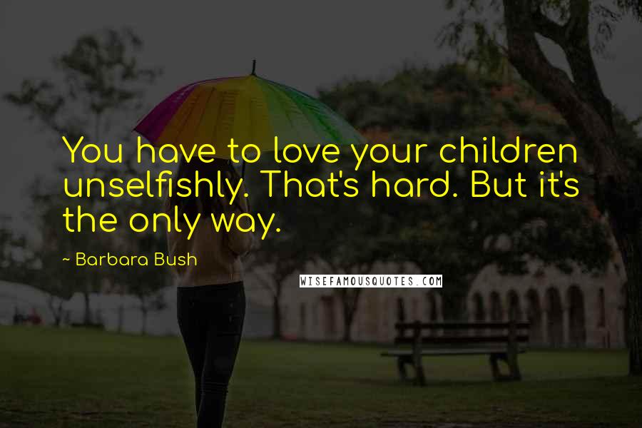 Barbara Bush Quotes: You have to love your children unselfishly. That's hard. But it's the only way.