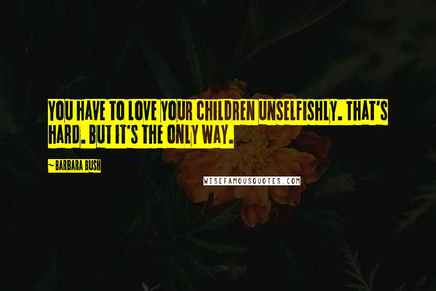 Barbara Bush Quotes: You have to love your children unselfishly. That's hard. But it's the only way.