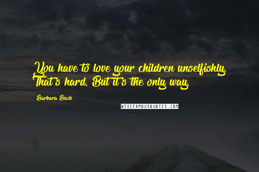 Barbara Bush Quotes: You have to love your children unselfishly. That's hard. But it's the only way.