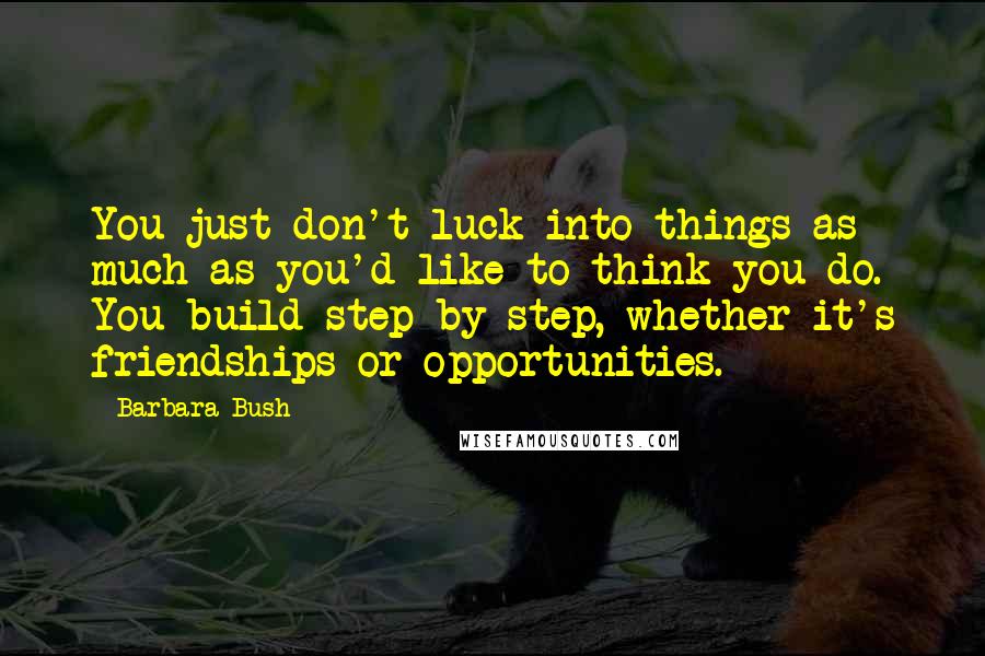 Barbara Bush Quotes: You just don't luck into things as much as you'd like to think you do. You build step by step, whether it's friendships or opportunities.