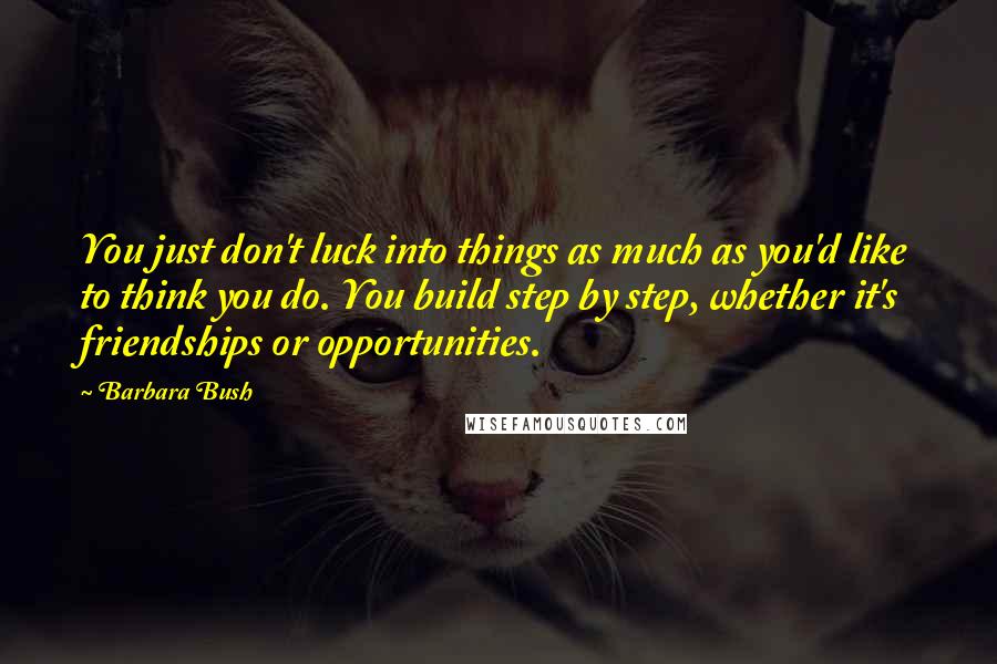 Barbara Bush Quotes: You just don't luck into things as much as you'd like to think you do. You build step by step, whether it's friendships or opportunities.