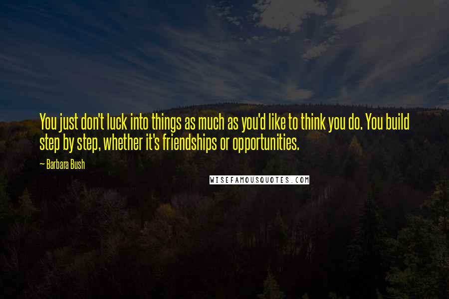Barbara Bush Quotes: You just don't luck into things as much as you'd like to think you do. You build step by step, whether it's friendships or opportunities.