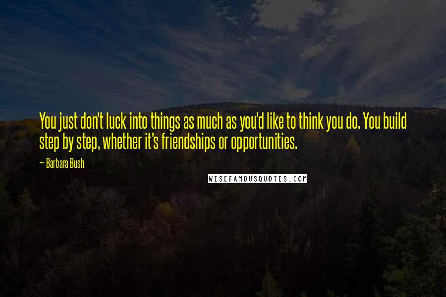 Barbara Bush Quotes: You just don't luck into things as much as you'd like to think you do. You build step by step, whether it's friendships or opportunities.